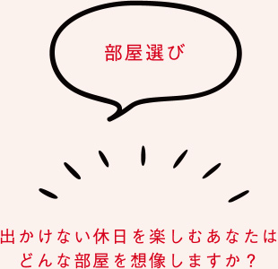 部屋選び：出かけない休日を楽しむあなたはどんな部屋を想像しますか？