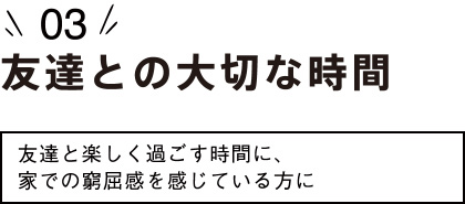 （3）友達との大切な時間〜友達と楽しく過ごす時間に、家での窮屈感を感じている方に〜