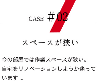 【ケース02：スペースが狭い】今の部屋では作業スペースが狭い。自宅をリノベーションしようか迷っています....