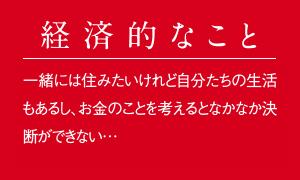 こんな方へおすすめ【経済的なこと】一緒には住みたいけれど自分たちの生活もあるし、お金のことを考えるとなかなか決断ができない…