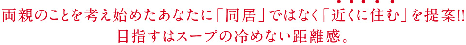 両親のことを考え始めたあなたに「同居」ではなく「近くに住む」を提案！！目指すはスープの冷めない距離感。